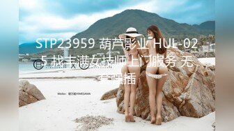 STP23959 葫芦影业 HUL-025 找丰满女技师上门服务 无套强插