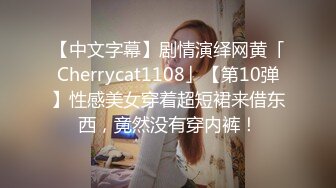 【中文字幕】剧情演绎网黄「Cherrycat1108」【第10弹】性感美女穿着超短裙来借东西，竟然没有穿内裤！