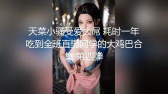 天菜小骚受爱大屌 耗时一年吃到全班直男同学的大鸡巴合集 第四弹