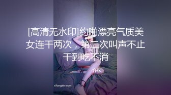 [高清无水印]约啪漂亮气质美女连干两次，第二次叫声不止干到吃不消