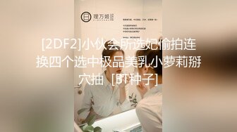 [2DF2]小伙会所选妃偷拍连换四个选中极品美乳小萝莉掰穴抽  [BT种子]