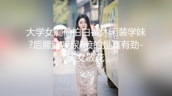 大学女厕偷拍白裤休闲装学妹?后撅腚喷尿?喷的是真有劲-天女散花