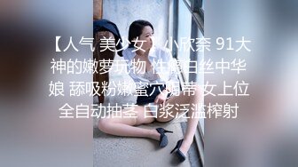 【人气 美少女】小欣奈 91大神的嫩萝玩物 性瘾白丝中华娘 舔吸粉嫩蜜穴阴蒂 女上位全自动抽茎 白浆泛滥榨射