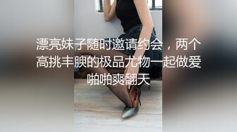 漂亮妹子随时邀请约会，两个高挑丰腴的极品尤物一起做爱啪啪爽翻天