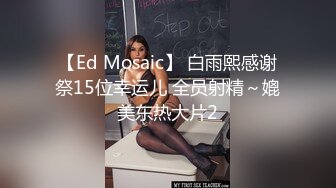 【Ed Mosaic】 白雨熙感谢祭15位幸运儿 全员射精～媲美东热大片2