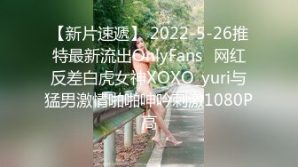 【新片速遞】 2022-5-26推特最新流出OnlyFans❤网红反差白虎女神XOXO_yuri与猛男激情啪啪呻吟刺激1080P高