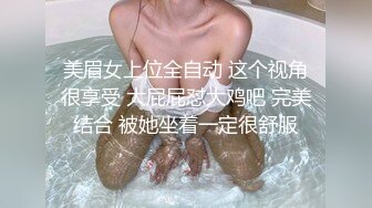 美眉女上位全自动 这个视角很享受 大屁屁怼大鸡吧 完美结合 被她坐着一定很舒服