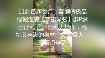 11约最新集合，高颜值极品绿帽淫妻【宇宙琴弦】群P露出淫乱！3P淫乱大场面，高挑又丰满的身材，反差极大，胸有点垂了