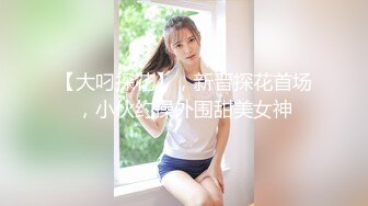 【大叼探花】，新晋探花首场，小伙约操外围甜美女神