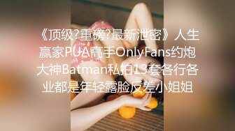 《顶级?重磅?最新泄密》人生赢家PUA高手OnlyFans约炮大神Batman私拍13套各行各业都是年轻露脸反差小姐姐