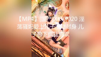 【MP4】[国产]XKVP020 淫荡骚妈爱上儿子主动献身 儿子胯下疯狂索取