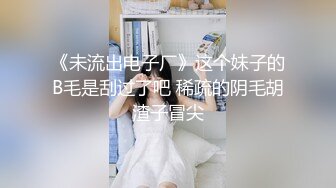 《未流出电子厂》这个妹子的B毛是刮过了吧 稀疏的阴毛胡渣子冒尖