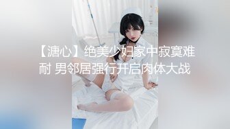 【溏心】绝美少妇家中寂寞难耐 男邻居强行开启肉体大战