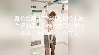 乱伦合集【亲妹妹的期待】最牛逼的是让妹妹去女浴室偷拍照片，还拍到好几个美女