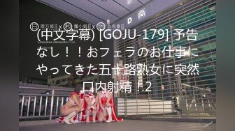 (中文字幕) [GOJU-179] 予告なし！！おフェラのお仕事にやってきた五十路熟女に突然口内射精！2