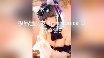 极品骚女友 Kimimonica 口活全集3