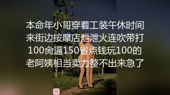 本命年小哥穿着工装午休时间来街边按摩店泄泄火连吹带打100肏逼150省点钱玩100的老阿姨相当卖力整不出来急了