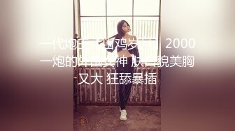 一代炮王【山鸡岁月】2000一炮的外围女神 肤白貌美胸又大 狂舔暴插