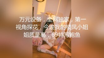  万元设备，全网独家，第一视角探花，今晚找的楼凤小姐姐质量高，69特写鲍鱼