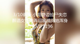 3/10最新 小哥路边捡尸失恋醉酒女把她弄回家搞得她浑身欲火VIP1196