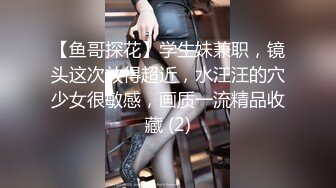 【鱼哥探花】学生妹兼职，镜头这次放得超近，水汪汪的穴少女很敏感，画质一流精品收藏 (2)