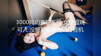 3000网约兼职车模 女神温婉可人 没想到今夜遇到打桩机