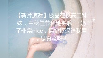 【新片速遞】极品在校高二妹妹，中秋佳节和她裸聊❤️奶子非常nice，揉奶抠逼给我看，是真骚呀！