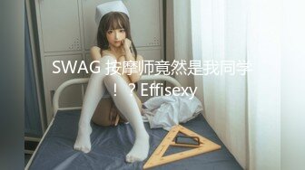 SWAG 按摩师竟然是我同学！？Effisexy