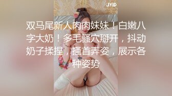 双马尾新人肉肉妹妹！白嫩八字大奶！多毛骚穴掰开，抖动奶子揉捏，搔首弄姿，展示各种姿势