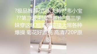 ?极品推荐?约炮大神??韦小宝??第三波未流出新作-高三学妹穿这JK翘丰臀迎接大屌各种爆操 菊花好漂亮 高清720P原版