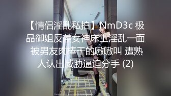 【情侣淫乱私拍】NmD3c 极品御姐反差女神床上淫乱一面 被男友肉棒干的嗷嗷叫 遭熟人认出威胁逼迫分手 (2)