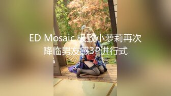 ED Mosaic 极致小萝莉再次降临男友感3P进行式