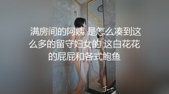  满房间的阿姨 是怎么凑到这么多的留守妇女的 这白花花的屁屁和各式鲍鱼