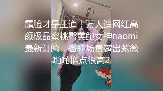 露脸才是王道！万人追网红高颜极品蜜桃臀美鲍女神naomi最新订阅，各种场景露出紫薇啪啪撸点很高2