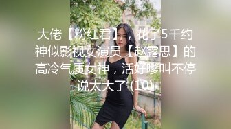 大佬【粉红君】，花了5千约神似影视女演员【赵露思】的高冷气质女神，活好嗲叫不停说太大了 (10)