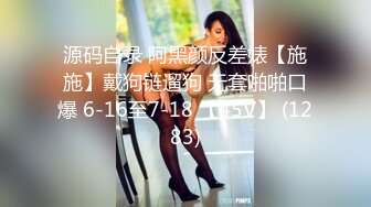 源码自录 阿黑颜反差婊【施施】戴狗链遛狗 无套啪啪口爆 6-16至7-18 【45V】 (1283)