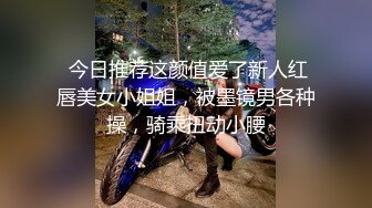  今日推荐这颜值爱了新人红唇美女小姐姐，被墨镜男各种操，骑乘扭动小腰