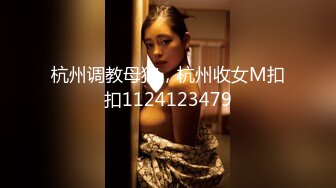 杭州调教母狗，杭州收女M扣扣1124123479