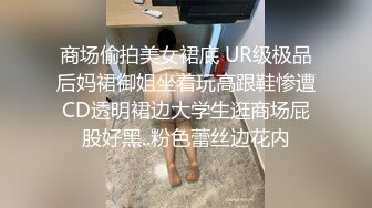 商场偷拍美女裙底 UR级极品后妈裙御姐坐着玩高跟鞋惨遭CD透明裙边大学生逛商场屁股好黑..粉色蕾丝边花内