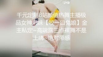 千元定制B站颜值热舞主播极品女神嫩妹【咬一口兔娘】金主私定~高端露三点裸舞不是土嗨~绝对带感