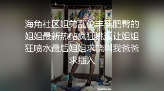 海角社区姐弟乱伦丰乳肥臀的姐姐最新热帖疯狂挑逗让姐姐狂喷水最后姐姐求饶叫我爸爸求插入