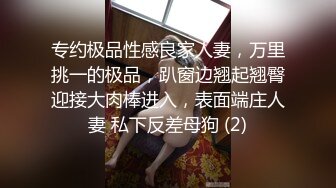 专约极品性感良家人妻，万里挑一的极品，趴窗边翘起翘臀迎接大肉棒进入，表面端庄人妻 私下反差母狗 (2)