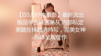 【ISS尤好物摄影】最新流出极品学生妹菌菌灰 内部私定美腿丝袜超清特写，完美女神胴体呈现佳作