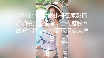   牛仔小美女跟小哥在家激情啪啪给狼友直播，全程露脸互动听指挥，让小哥舔逼交大鸡巴