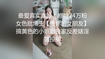 最爱真实露脸！推特24万粉女色批博主【做你的女朋友】搞黄色的小姐姐良家反差婊淫荡投稿