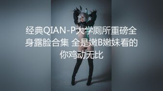 经典QIAN-P大学厕所重磅全身露脸合集 全是嫩B嫩妹看的你鸡动无比