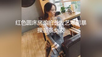 【极品稀缺另类摄像头】无良老公流出自己老婆居家生活监控日常片段 身材不错 屁股很圆润很翘