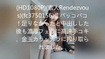 (HD1080P)(素人Rendezvous)(fc3750156)生パッコパコ！足りなかったと中出しした後も濃厚フェラに高速手コキ、金玉カラッカラに搾り取られました。