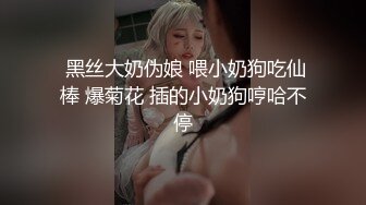 《顶级震撼极品骚婊》最新流出万狼求购OnlyFans地狱调教大师【dogmaster】私拍完结~多种刺激玩法吃精双通露出阴门大开