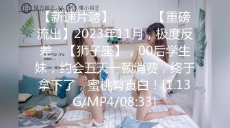 【新速片遞】  ♈ ♈ ♈【重磅流出】2023年11月，极度反差，【狮子座】，00后学生妹，约会五天一顿消费，终于拿下了，蜜桃臀真白！[1.13G/MP4/08:33]